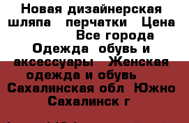 Новая дизайнерская шляпа   перчатки › Цена ­ 2 500 - Все города Одежда, обувь и аксессуары » Женская одежда и обувь   . Сахалинская обл.,Южно-Сахалинск г.